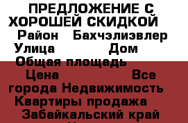 ПРЕДЛОЖЕНИЕ С ХОРОШЕЙ СКИДКОЙ!!! › Район ­ Бахчэлиэвлер › Улица ­ 1 250 › Дом ­ 12 › Общая площадь ­ 104 › Цена ­ 7 819 368 - Все города Недвижимость » Квартиры продажа   . Забайкальский край,Чита г.